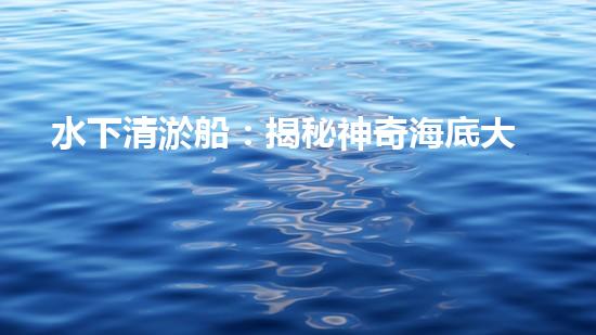 水下清淤船：揭秘神奇海底大白！